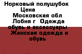 Норковый полушубок  › Цена ­ 10 000 - Московская обл., Лобня г. Одежда, обувь и аксессуары » Женская одежда и обувь   